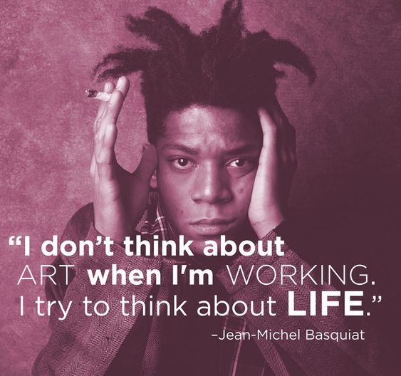 "I don't think about art when I'm working. I try to think about life." - Jean-Michel Basquiat. 