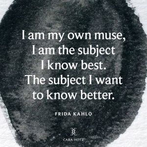 "I am my own muse, I am the subject I know best. The subject I want to know better." - Frida Kahlo.